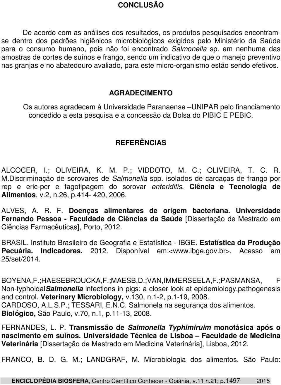 em nenhuma das amostras de cortes de suínos e frango, sendo um indicativo de que o manejo preventivo nas granjas e no abatedouro avaliado, para este micro-organismo estão sendo efetivos.