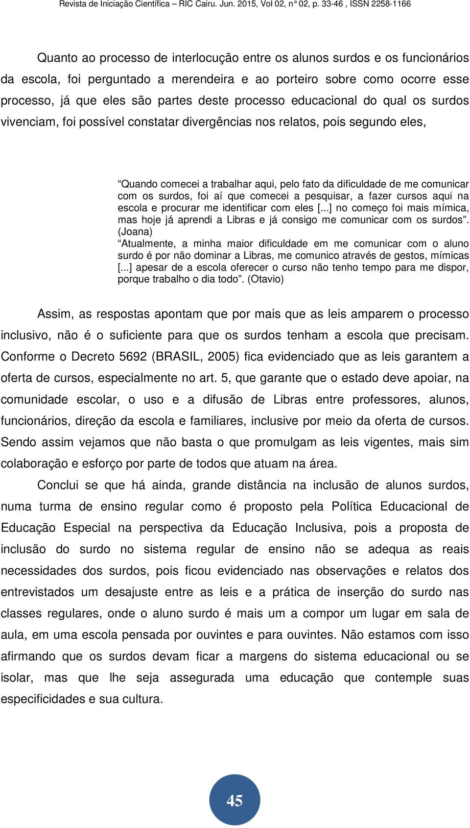 foi aí que comecei a pesquisar, a fazer cursos aqui na escola e procurar me identificar com eles [...] no começo foi mais mímica, mas hoje já aprendi a Libras e já consigo me comunicar com os surdos.