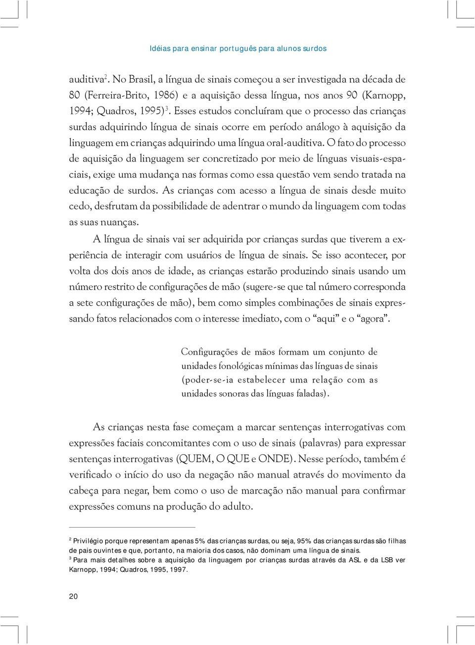 Esses estudos concluíram que o processo das crianças surdas adquirindo língua de sinais ocorre em período análogo à aquisição da linguagem em crianças adquirindo uma língua oral-auditiva.