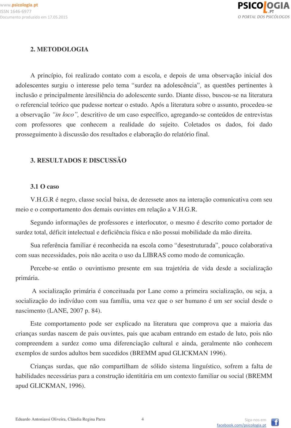 Após a literatura sobre o assunto, procedeu-se a observação in loco, descritivo de um caso específico, agregando-se conteúdos de entrevistas com professores que conhecem a realidade do sujeito.