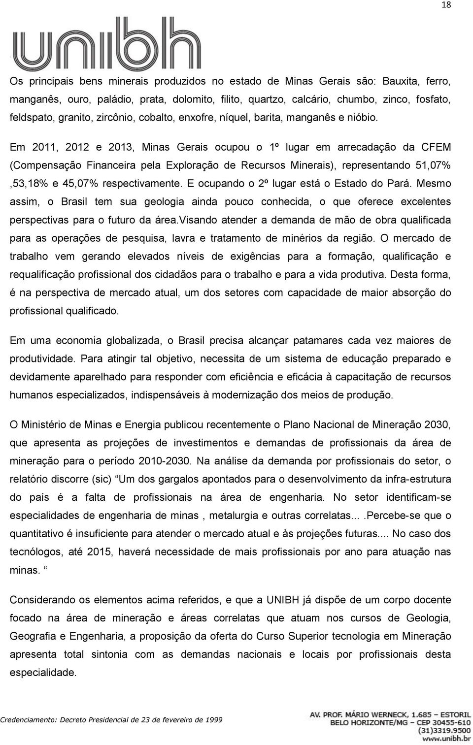 Em 2011, 2012 e 2013, Minas Gerais ocupou o 1º lugar em arrecadação da CFEM (Compensação Financeira pela Exploração de Recursos Minerais), representando 51,07%,53,18% e 45,07% respectivamente.