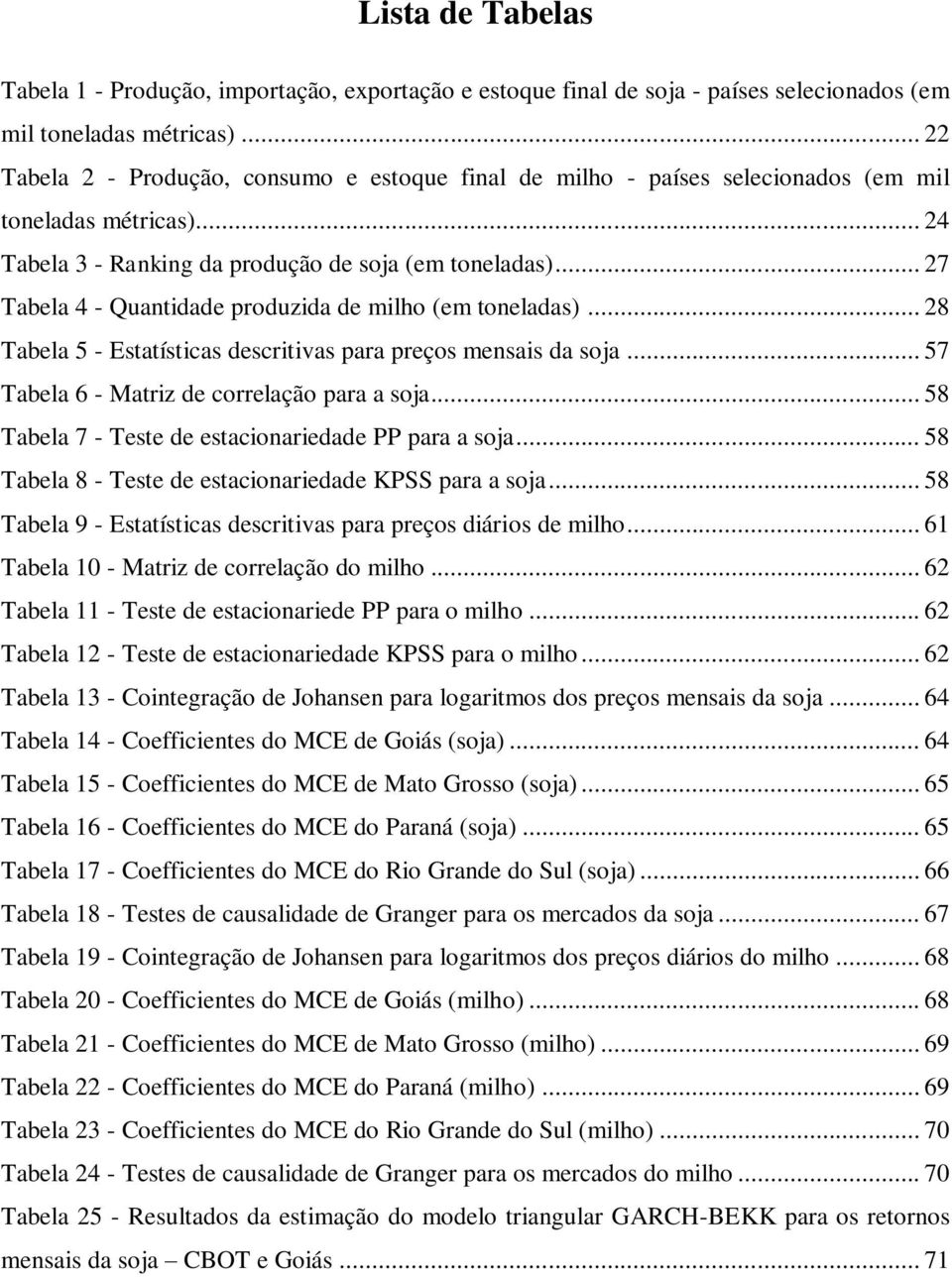 .. 27 Tabela 4 - Quantidade produzida de milho (em toneladas)... 28 Tabela 5 - Estatísticas descritivas para preços mensais da soja... 57 Tabela 6 - Matriz de correlação para a soja.