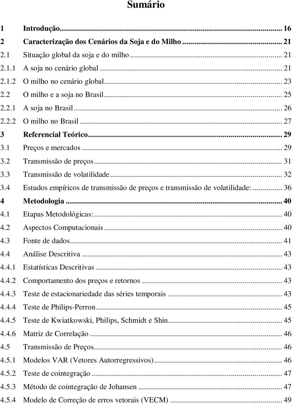 3 Transmissão de volatilidade... 32 3.4 Estudos empíricos de transmissão de preços e transmissão de volatilidade:... 36 4 Metodologia... 40 4.1 Etapas Metodológicas:... 40 4.2 Aspectos Computacionais.