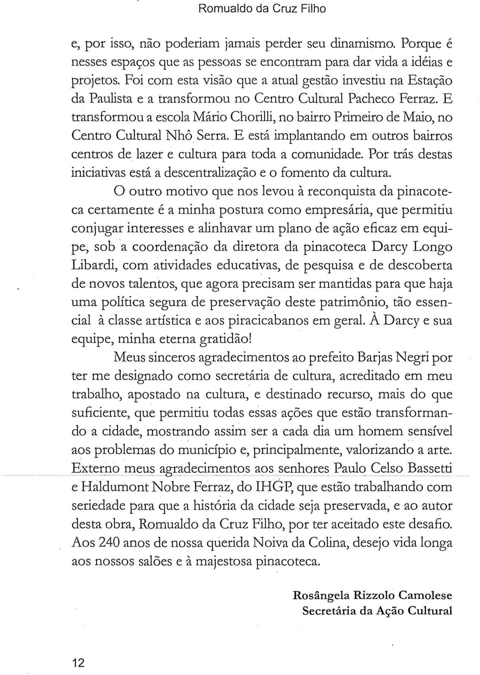 E transformou a escola Mário Chorilli, no bairro Primeiro de Maio, no Centro Cultural Nhô Serra. E está implantando em outros bairros centros de lazer e cultura para toda a comunidade.