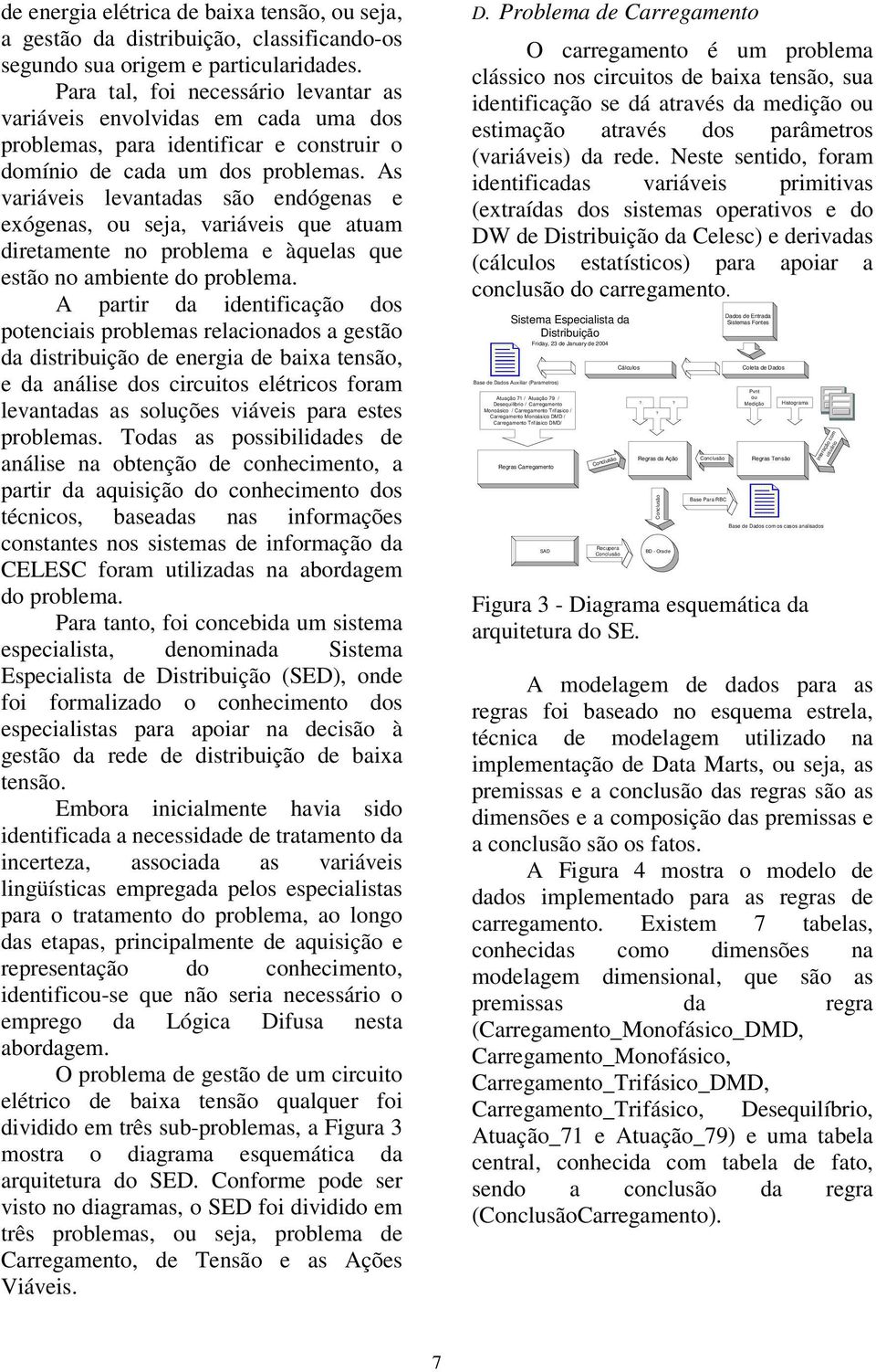 As variáveis levantadas são endógenas e exógenas, ou seja, variáveis que atuam diretamente no problema e àquelas que estão no ambiente do problema.