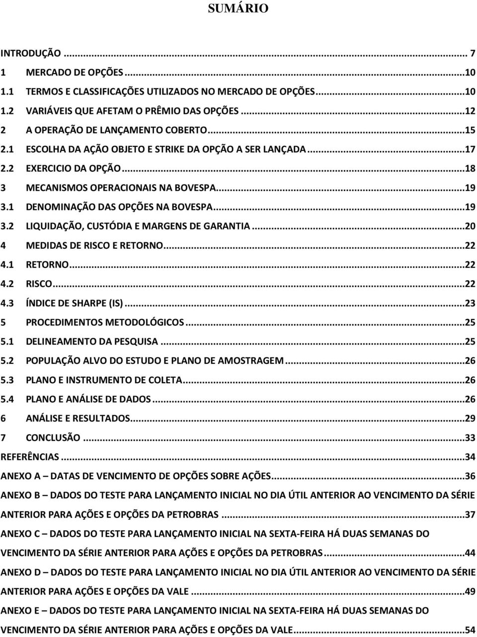 ..20 4 MEDIDAS DE RISCO E RETORNO...22 4.1 RETORNO...22 4.2 RISCO...22 4.3 ÍNDICE DE SHARPE (IS)...23 5 PROCEDIMENTOS METODOLÓGICOS...25 5.1 DELINEAMENTO DA PESQUISA...25 5.2 POPULAÇÃO ALVO DO ESTUDO E PLANO DE AMOSTRAGEM.