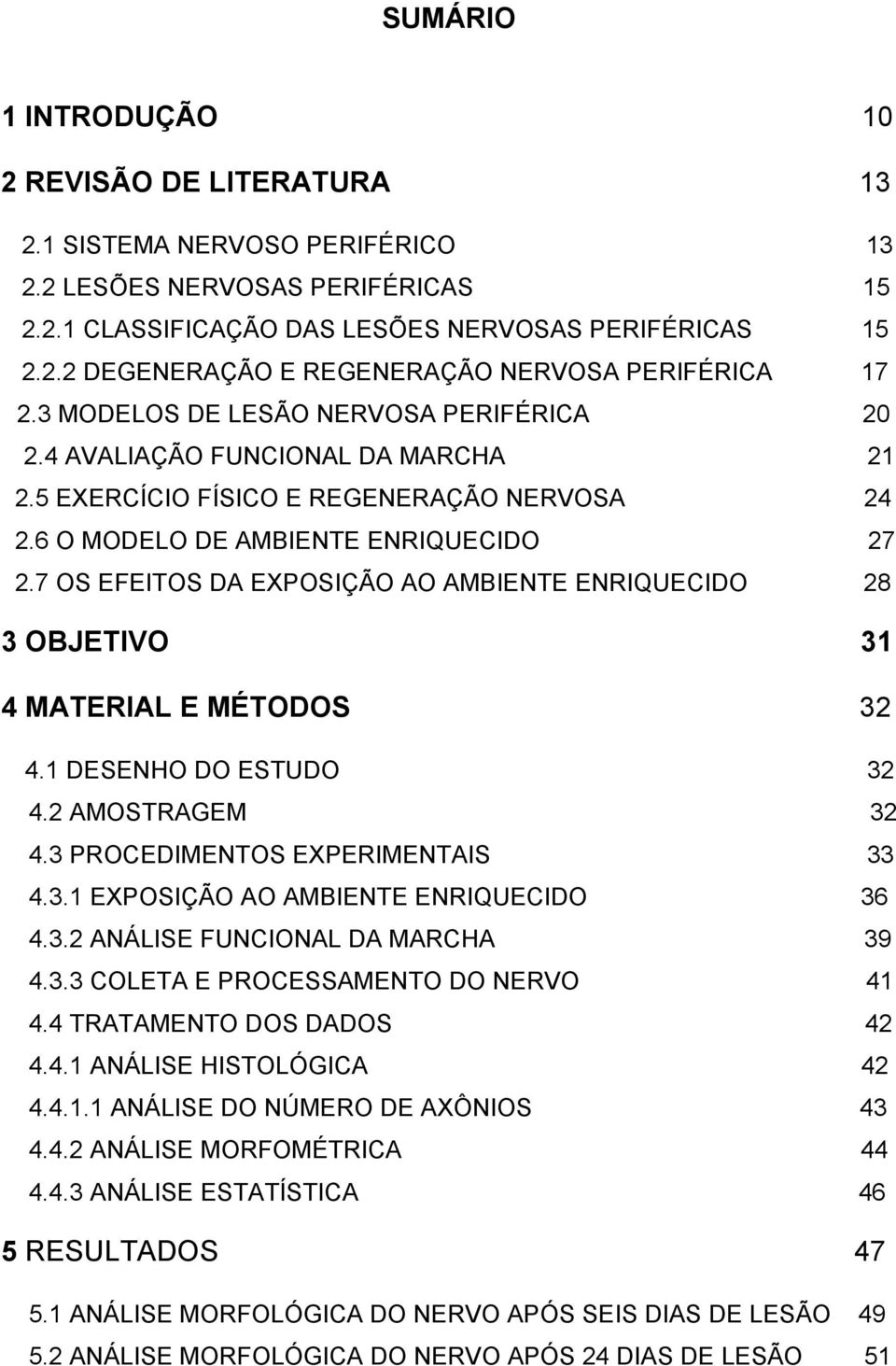 7 OS EFEITOS DA EXPOSIÇÃO AO AMBIENTE ENRIQUECIDO 28 3 OBJETIVO 31 4 MATERIAL E MÉTODOS 32 4.1 DESENHO DO ESTUDO 32 4.2 AMOSTRAGEM 32 4.3 PROCEDIMENTOS EXPERIMENTAIS 33 4.3.1 EXPOSIÇÃO AO AMBIENTE ENRIQUECIDO 36 4.