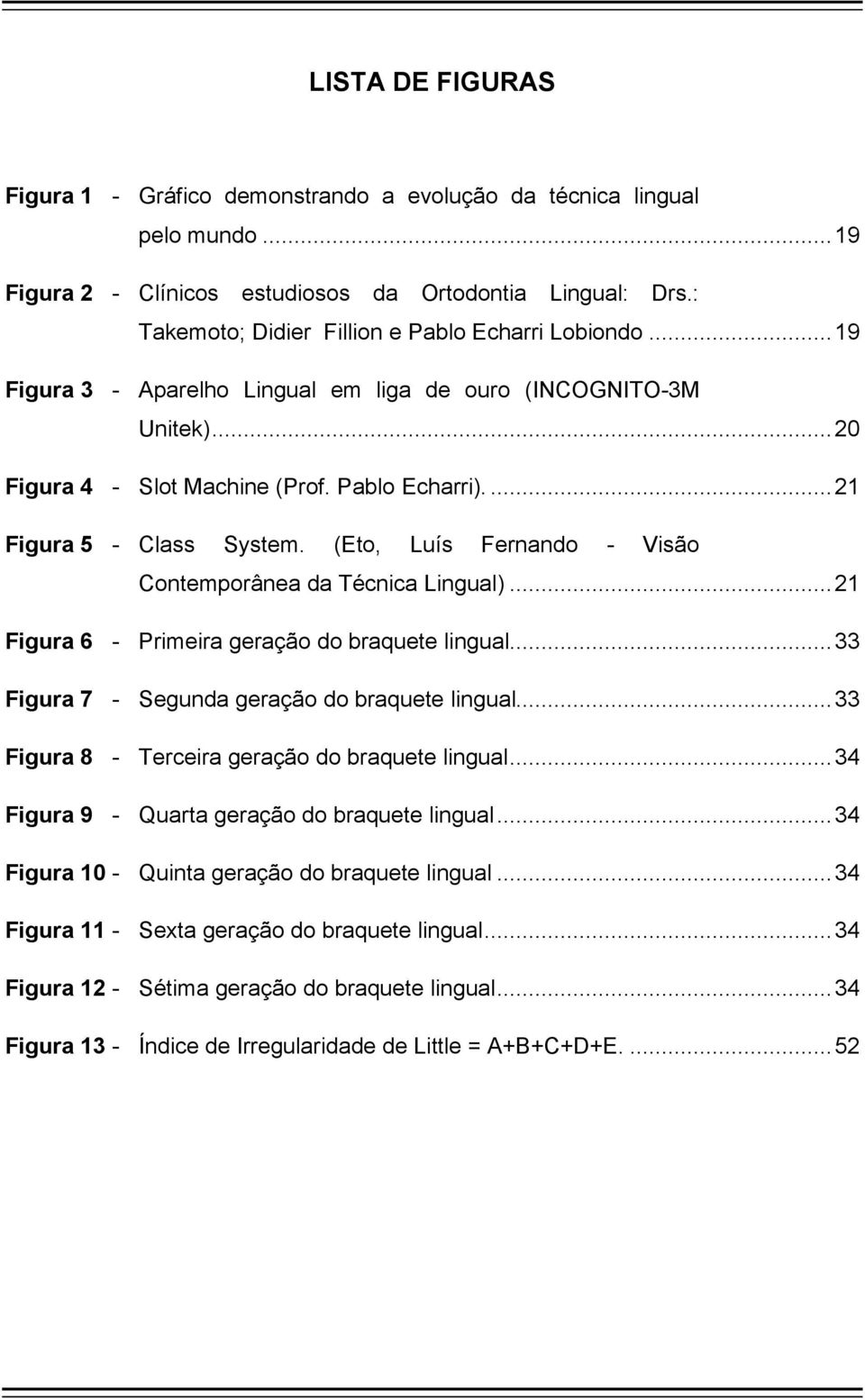 ... 21 Figura 5 - Class System. (Eto, Luís Fernando - Visão Contemporânea da Técnica Lingual)... 21 Figura 6 - Primeira geração do braquete lingual... 33 Figura 7 - Segunda geração do braquete lingual.