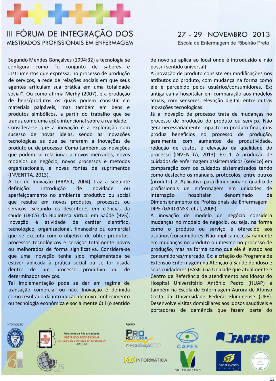 Ou como afirma Merhy (2007), é a produção de bens/produtos os quais podem consistir em materiais palpáveis, mas também em bens e produtos simbólicos, a partir do trabalho que se traduz como uma ação