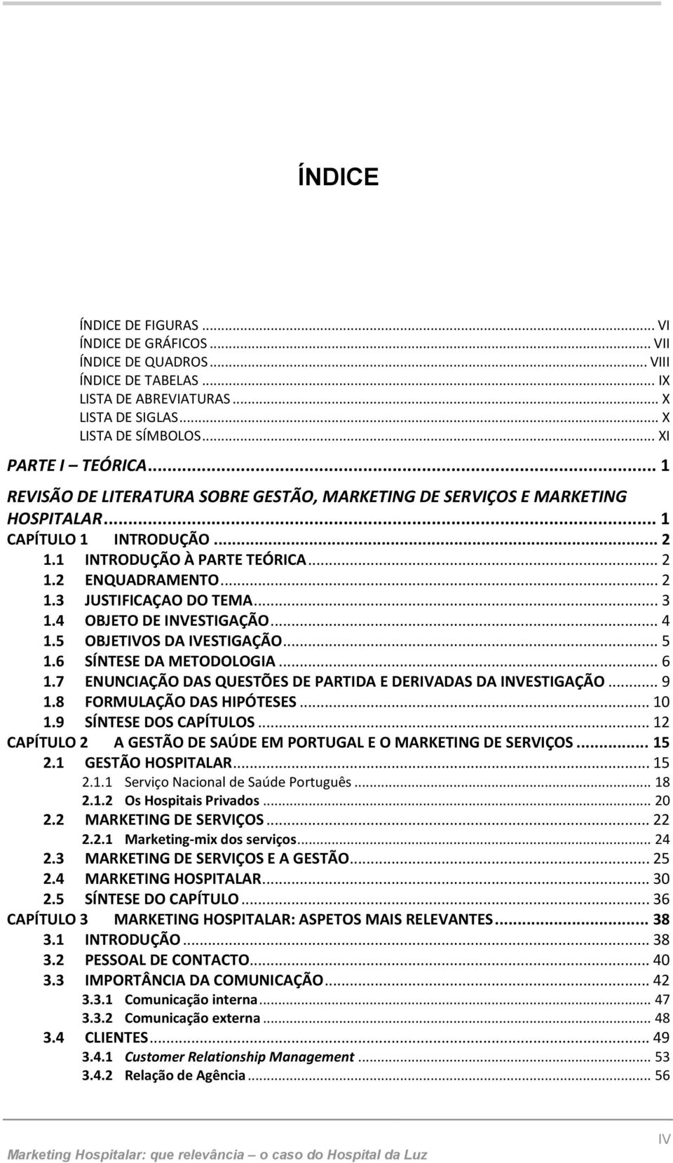 .. 3 1.4 OBJETO DE INVESTIGAÇÃO... 4 1.5 OBJETIVOS DA IVESTIGAÇÃO... 5 1.6 SÍNTESE DA METODOLOGIA... 6 1.7 ENUNCIAÇÃO DAS QUESTÕES DE PARTIDA E DERIVADAS DA INVESTIGAÇÃO... 9 1.