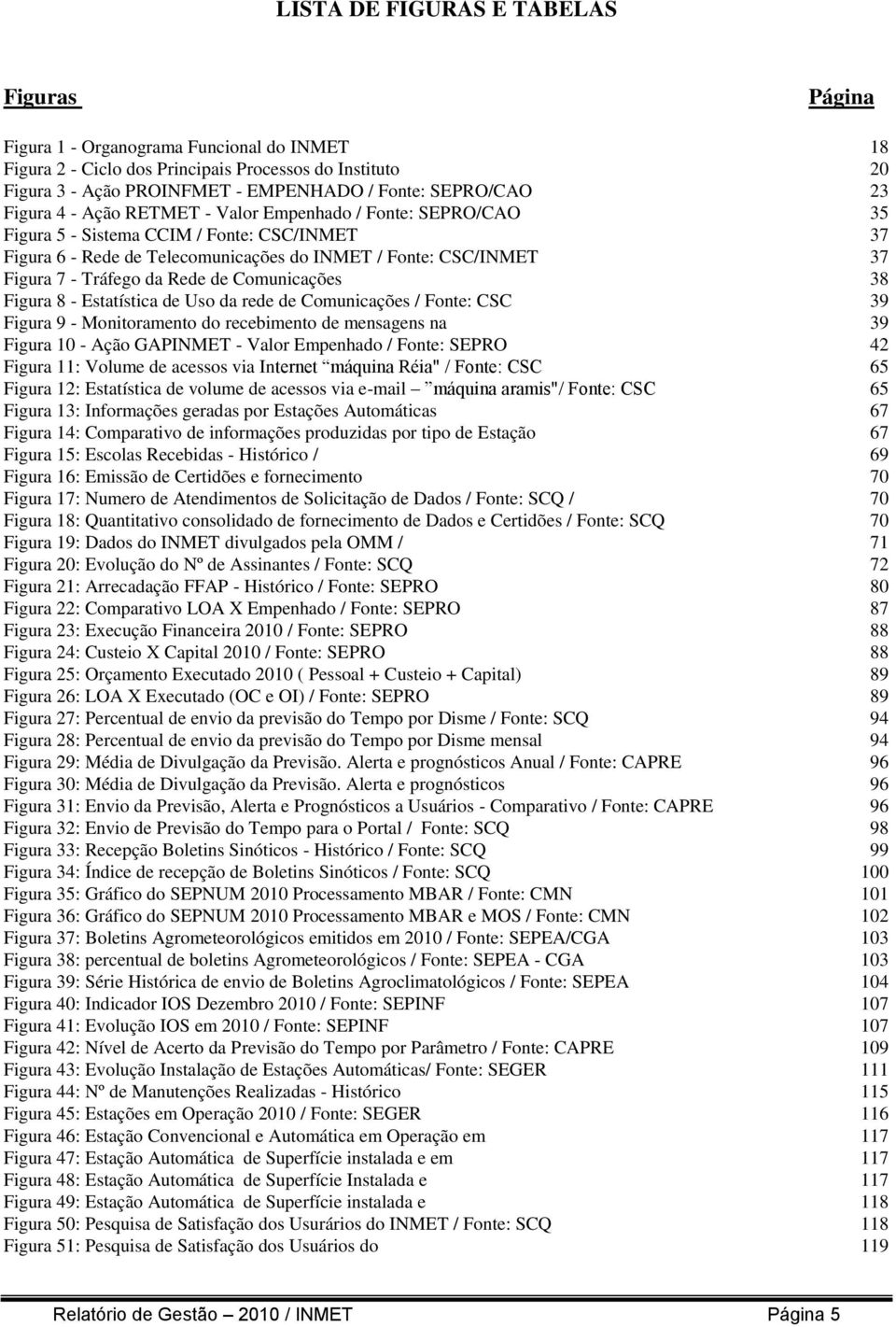 Tráfego da Rede de Comunicações 38 Figura 8 - Estatística de Uso da rede de Comunicações / Fonte: CSC 39 Figura 9 - Monitoramento do recebimento de mensagens na 39 Figura 10 - Ação GAPINMET - Valor