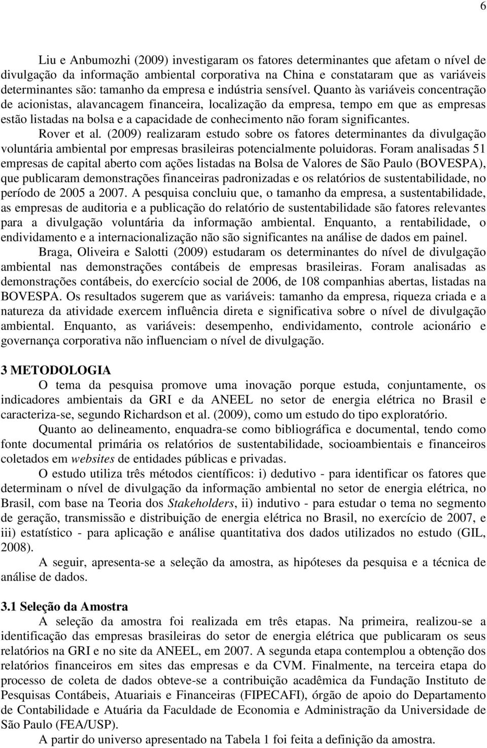 Quanto às variáveis concentração de acionistas, alavancagem financeira, localização da empresa, tempo em que as empresas estão listadas na bolsa e a capacidade de conhecimento não foram significantes.