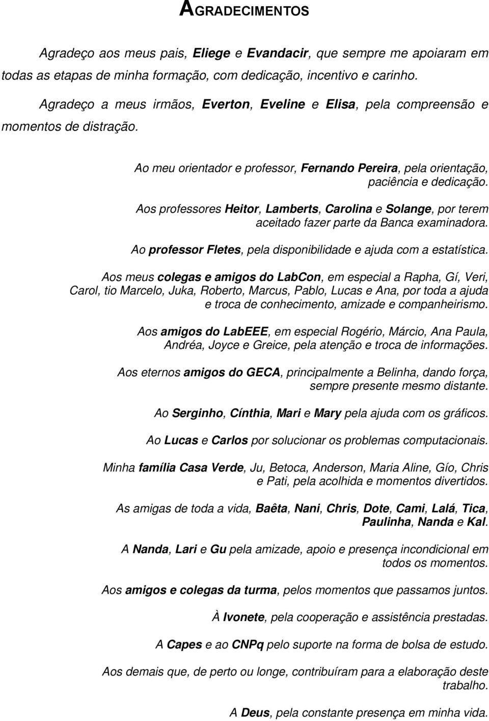 Aos professores Heitor, Lamberts, Carolina e Solange, por terem aceitado fazer parte da Banca examinadora. Ao professor Fletes, pela disponibilidade e ajuda com a estatística.