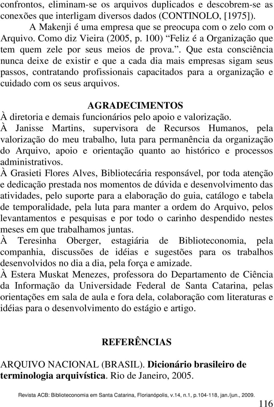 . Que esta consciência nunca deixe de existir e que a cada dia mais empresas sigam seus passos, contratando profissionais capacitados para a organização e cuidado com os seus arquivos.