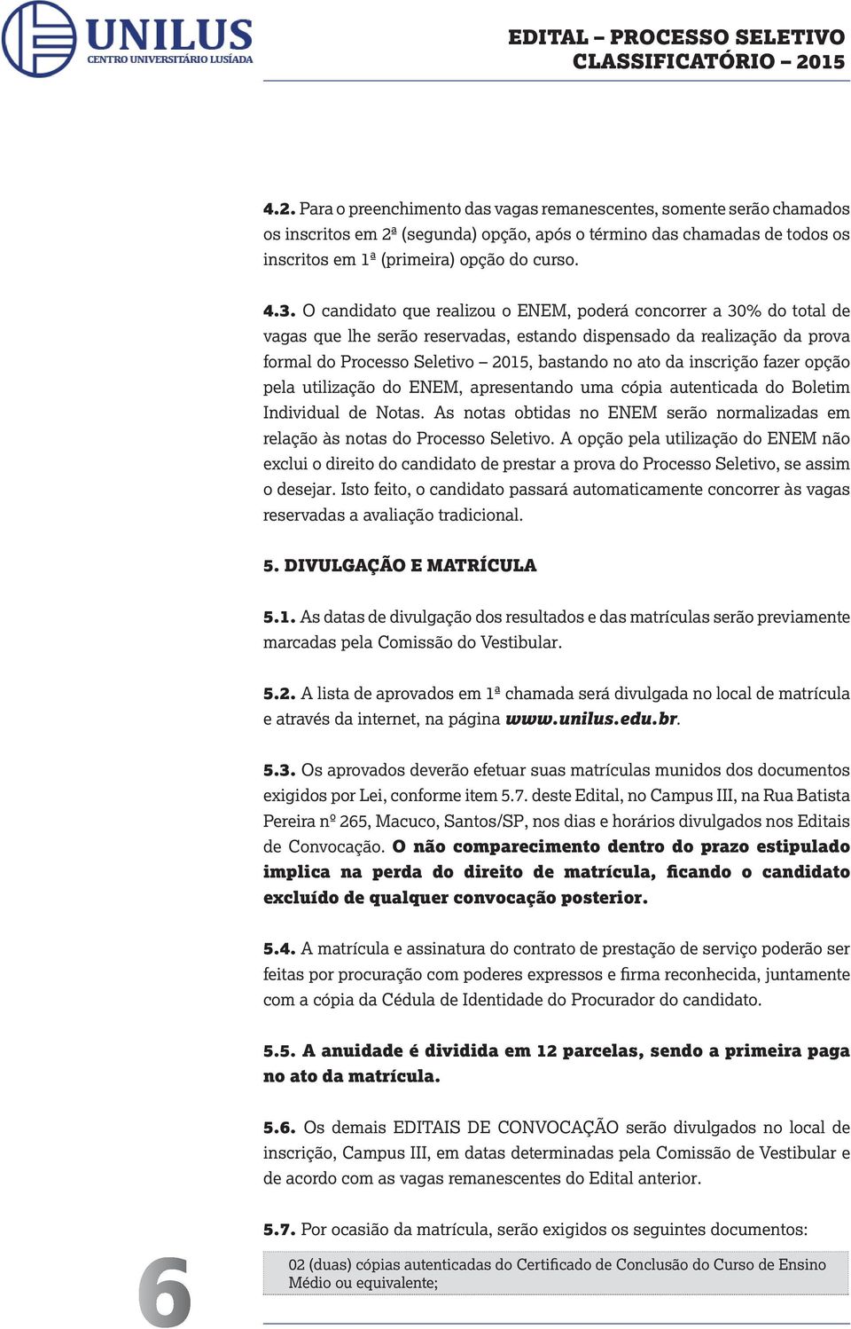 inscrição fazer opção pela utilização do ENEM, apresentando uma cópia autenticada do Boletim Individual de Notas. As notas obtidas no ENEM serão normalizadas em relação às notas do Processo Seletivo.