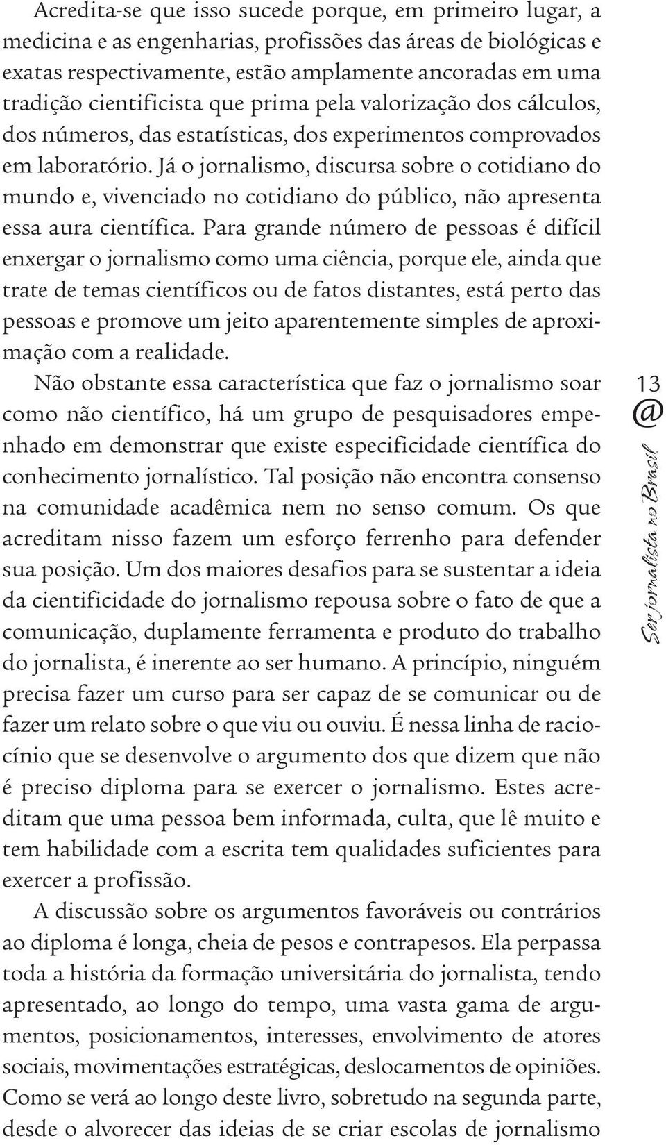 Já o jornalismo, discursa sobre o cotidiano do mundo e, vivenciado no cotidiano do público, não apresenta essa aura científica.