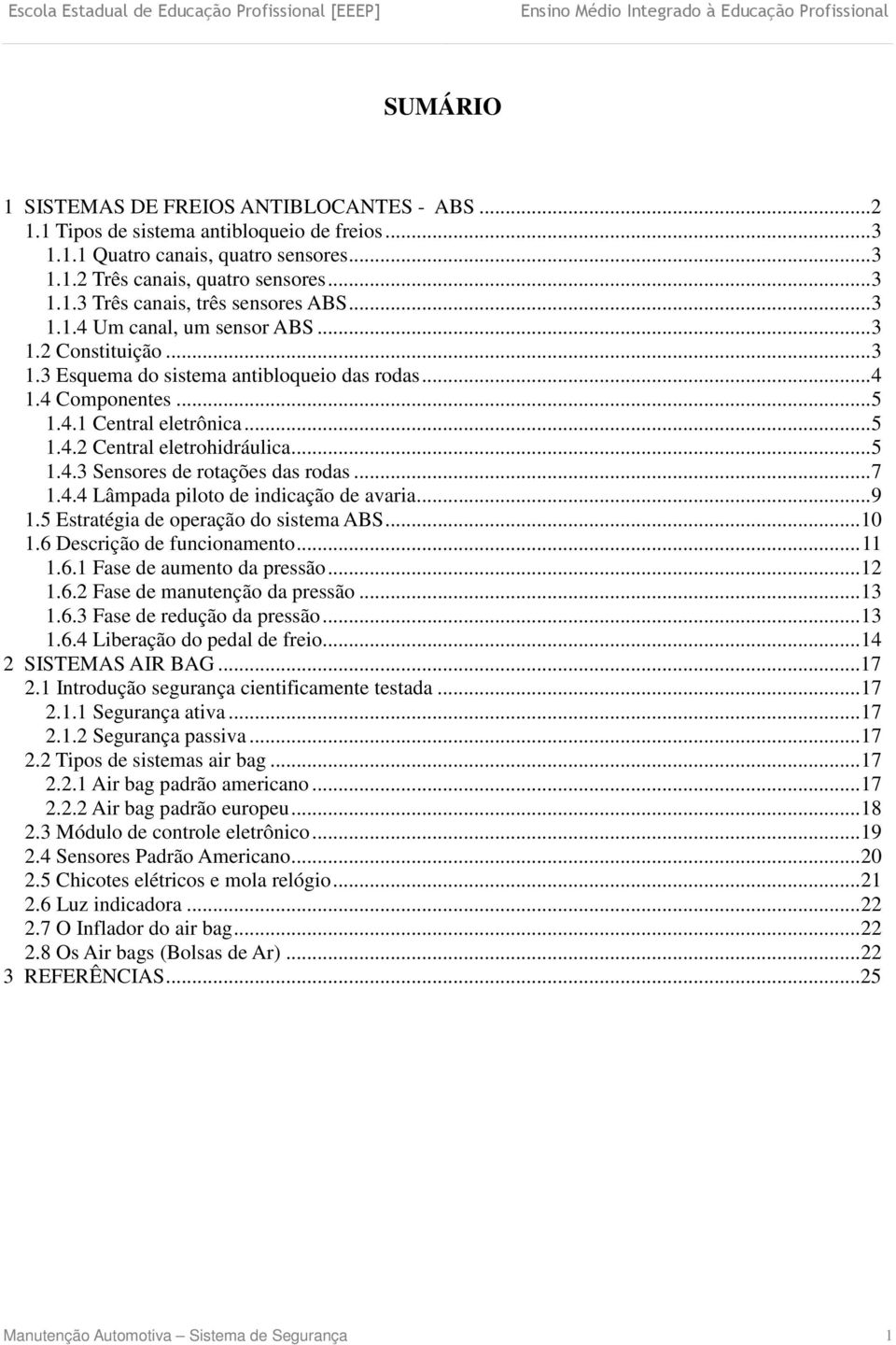 .. 7 1.4.4 Lâmpada piloto de indicação de avaria... 9 1.5 Estratégia de operação do sistema ABS... 10 1.6 Descrição de funcionamento... 11 1.6.1 Fase de aumento da pressão... 12 1.6.2 Fase de manutenção da pressão.