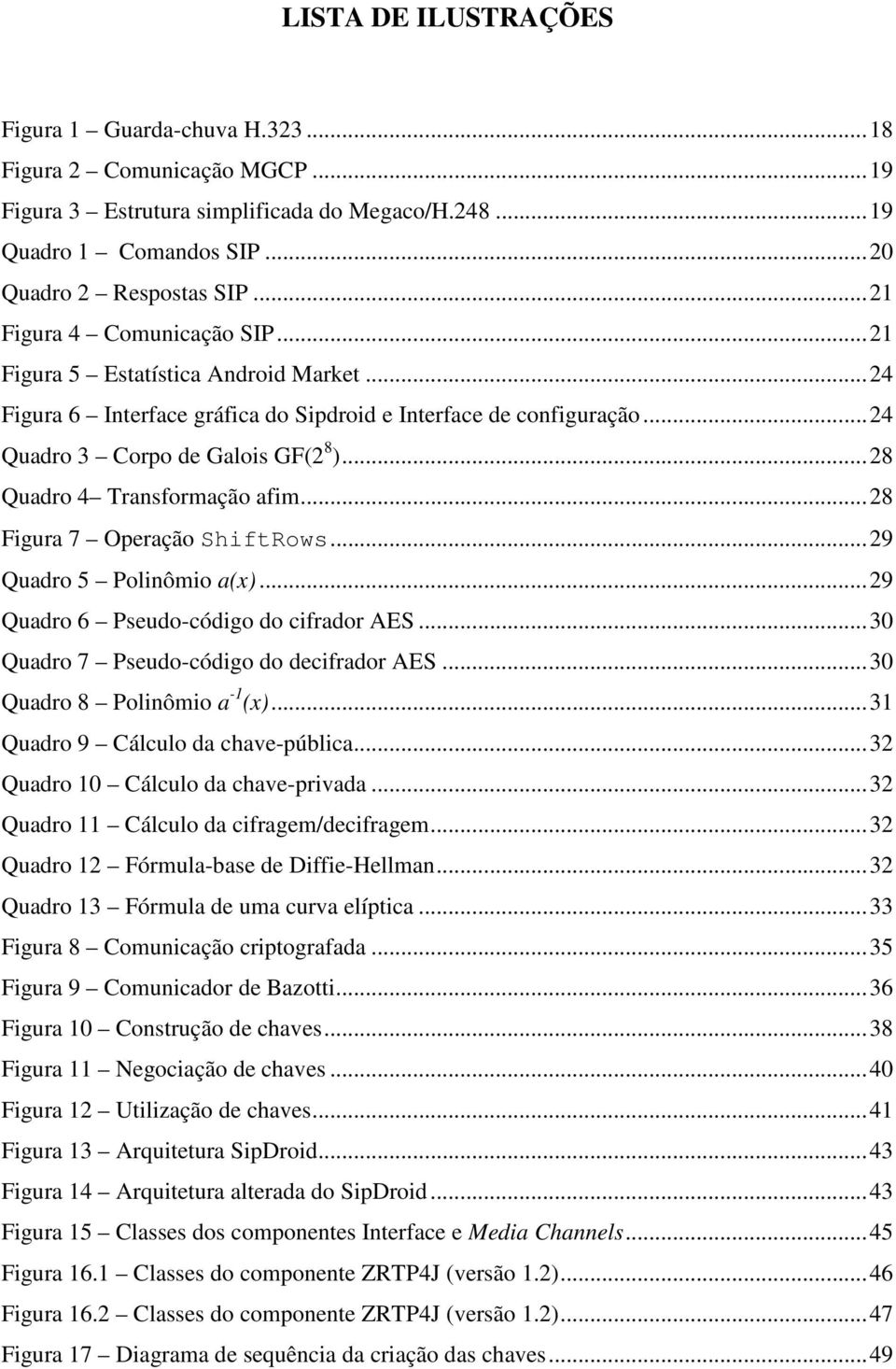 .. 28 Quadro 4 Transformação afim... 28 Figura 7 Operação ShiftRows... 29 Quadro 5 Polinômio a(x)... 29 Quadro 6 Pseudo-código do cifrador AES... 30 Quadro 7 Pseudo-código do decifrador AES.