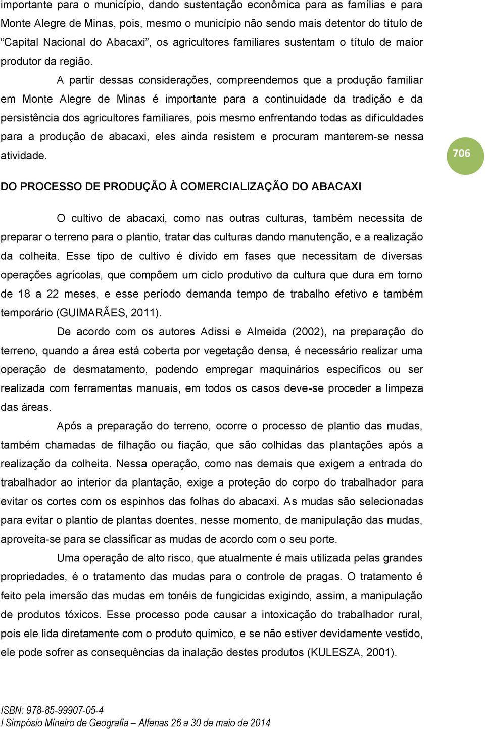 A partir dessas considerações, compreendemos que a produção familiar em Monte Alegre de Minas é importante para a continuidade da tradição e da persistência dos agricultores familiares, pois mesmo