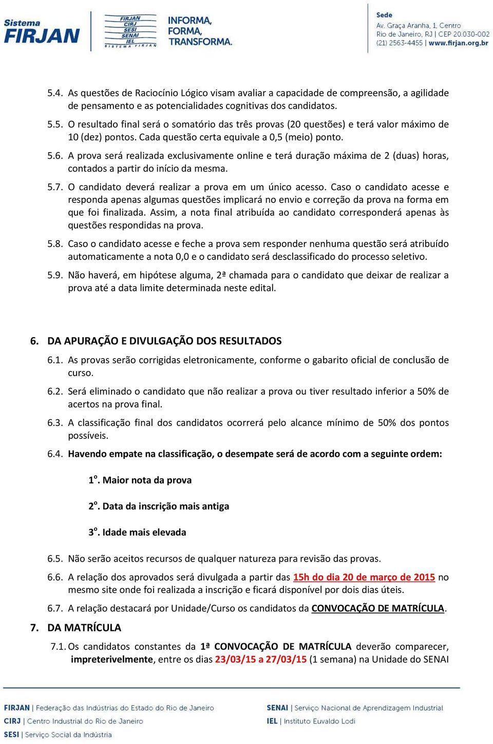 O candidato deverá realizar a prova em um único acesso. Caso o candidato acesse e responda apenas algumas questões implicará no envio e correção da prova na forma em que foi finalizada.