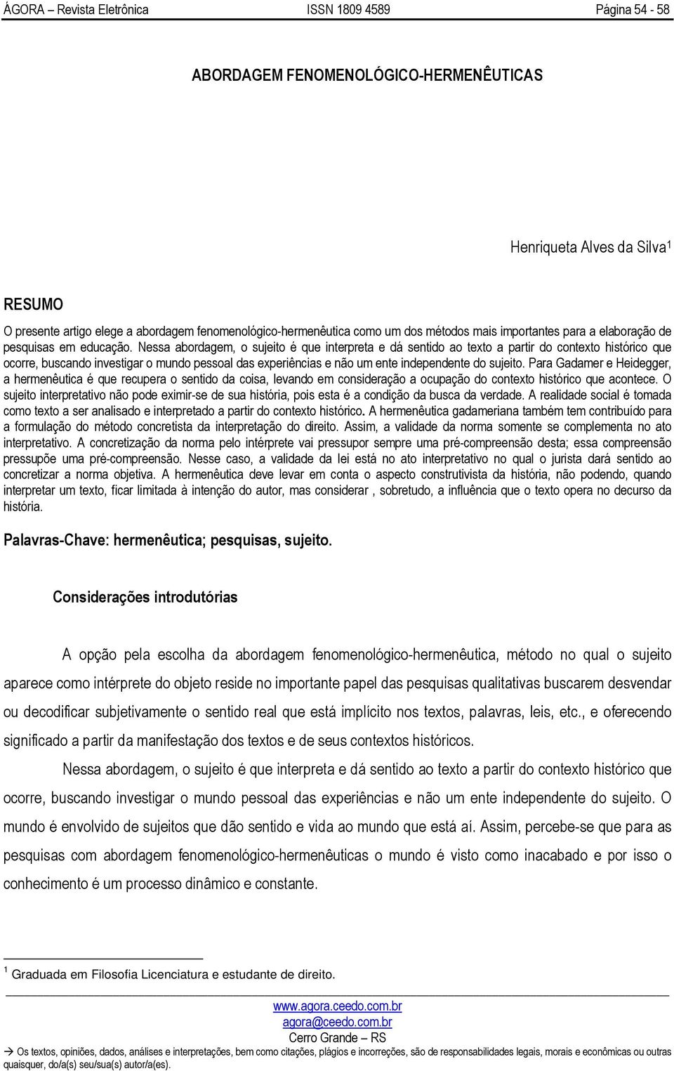 Nessa abordagem, o sujeito é que interpreta e dá sentido ao texto a partir do contexto histórico que ocorre, buscando investigar o mundo pessoal das experiências e não um ente independente do sujeito.