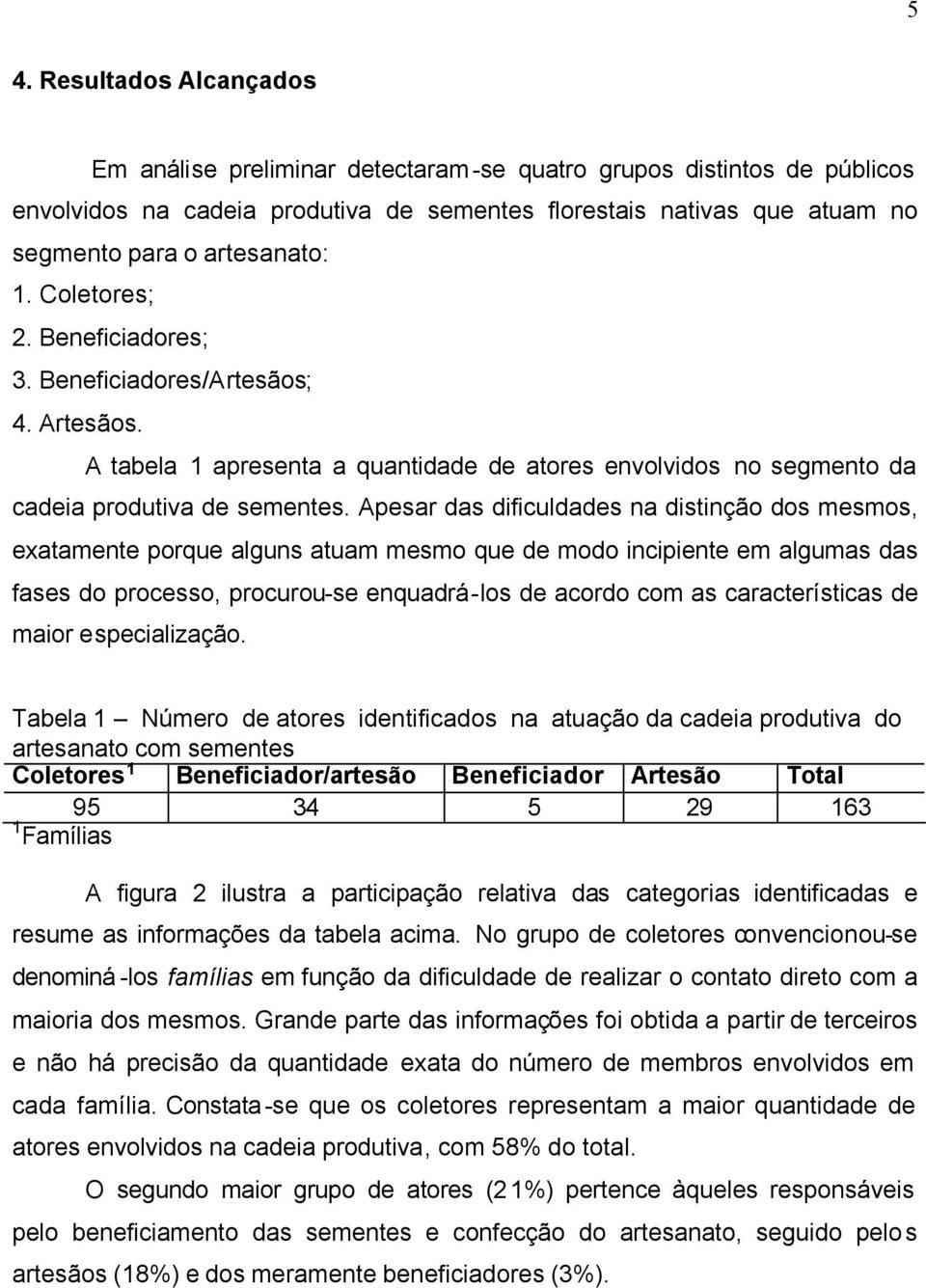 Apesar das dificuldades na distinção dos mesmos, exatamente porque alguns atuam mesmo que de modo incipiente em algumas das fases do processo, procurou-se enquadrá-los de acordo com as