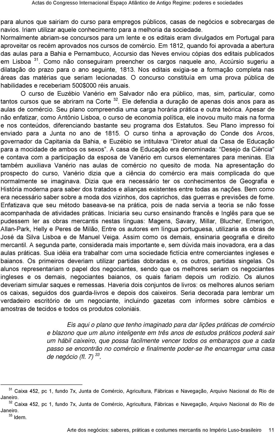 Normalmente abriam-se concursos para um lente e os editais eram divulgados em Portugal para aproveitar os recém aprovados nos cursos de comércio.