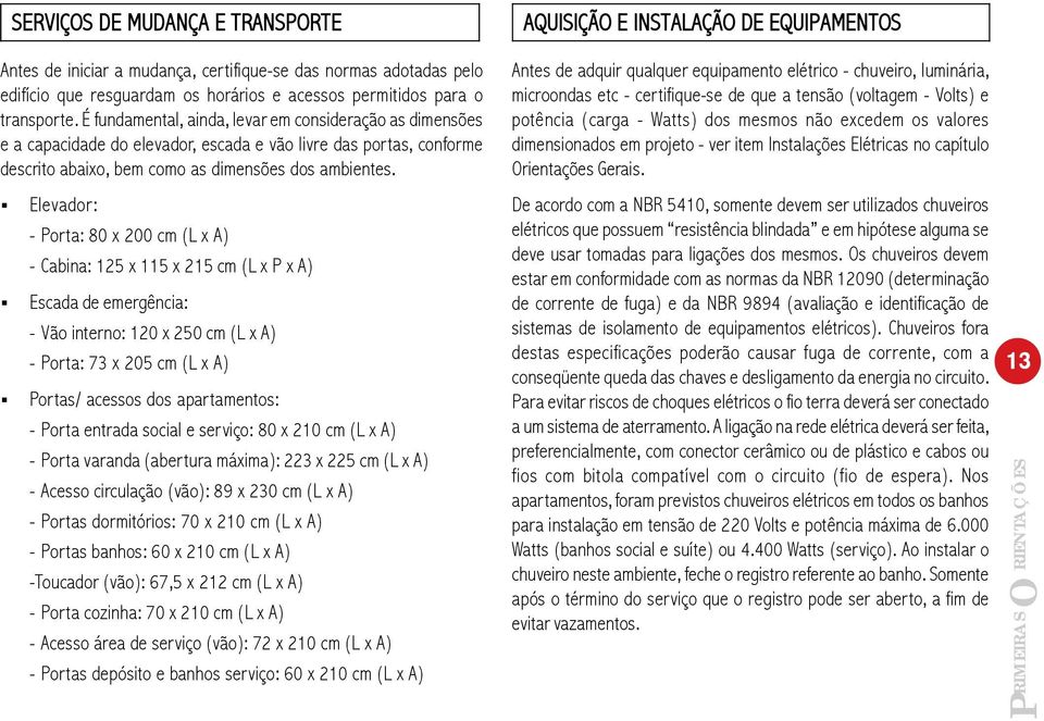 Elevador: - Porta: 80 x 200 cm (L x A) - Cabina: 125 x 115 x 215 cm (L x P x A) Escada de emergência: - Vão interno: 120 x 250 cm (L x A) - Porta: 73 x 205 cm (L x A) Portas/ acessos dos