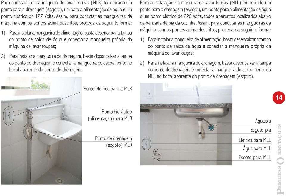 água e conectar a mangueira própria da máquina de lavar roupas; 2) Para instalar a mangueira de drenagem, basta desencaixar a tampa do ponto de drenagem e conectar a mangueira de escoamento no bocal