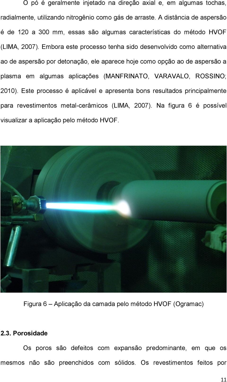 Embora este processo tenha sido desenvolvido como alternativa ao de aspersão por detonação, ele aparece hoje como opção ao de aspersão a plasma em algumas aplicações (MANFRINATO, VARAVALO, ROSSINO;