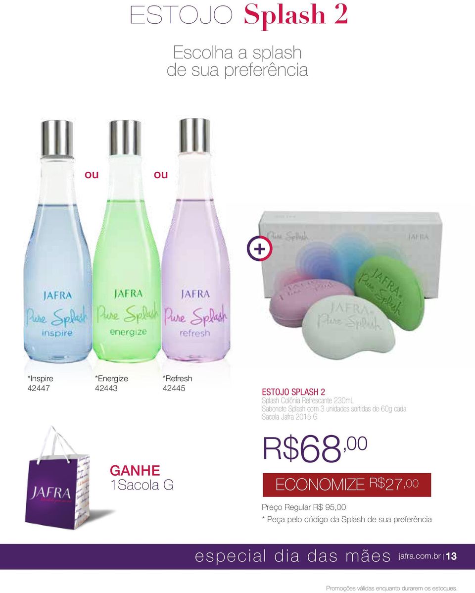 Jafra 2015 G 1Sacola G R$68,00 ECONOMIZE R$27,00 Preço Regular R$ 95,00 * Peça pelo código da Splash de sua