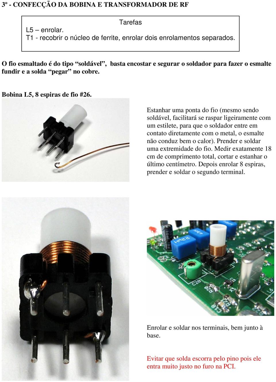 Estanhar uma ponta do fio (mesmo sendo soldável, facilitará se raspar ligeiramente com um estilete, para que o soldador entre em contato diretamente com o metal, o esmalte não conduz bem o calor).