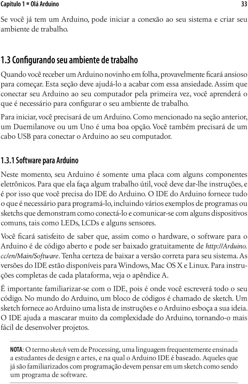 Para iniciar, você precisará de um Arduino. Como mencionado na seção anterior, um Duemilanove ou um Uno é uma boa opção. Você também precisará de um cabo USB para conectar o Arduino ao seu computador.