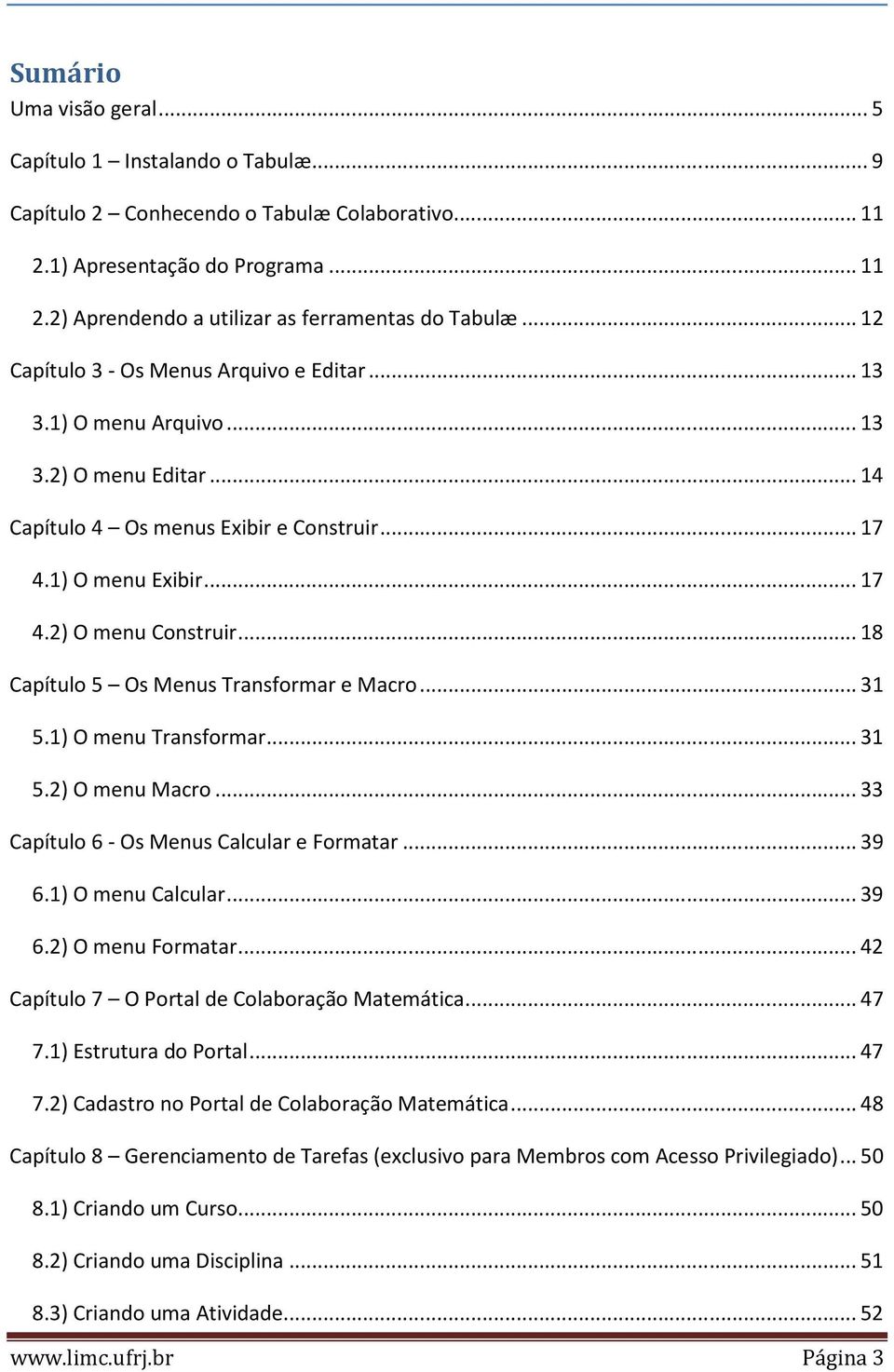 .. 18 Capítulo 5 Os Menus Transformar e Macro... 31 5.1) O menu Transformar... 31 5.2) O menu Macro... 33 Capítulo 6 - Os Menus Calcular e Formatar... 39 6.1) O menu Calcular... 39 6.2) O menu Formatar.