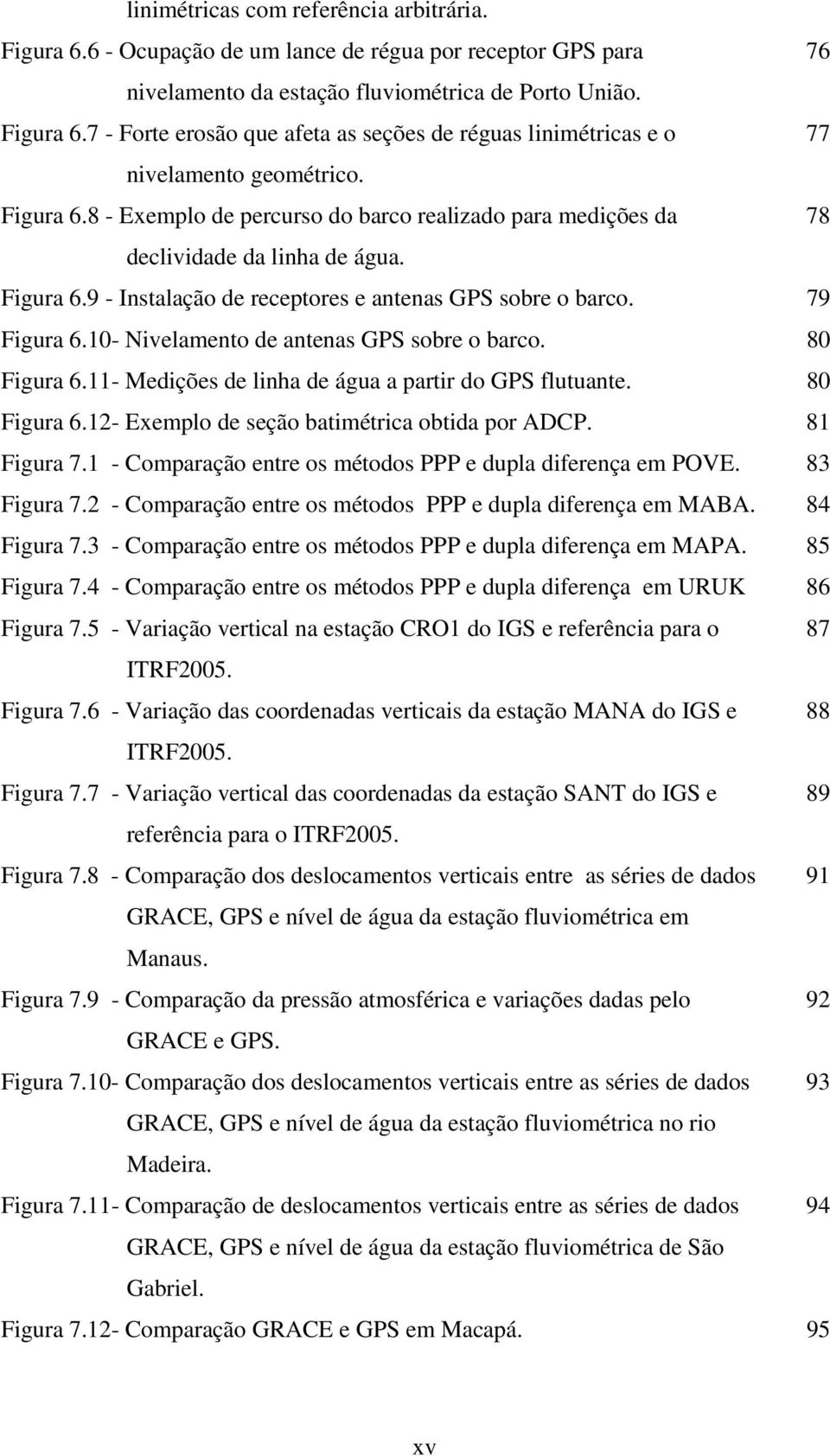 10- Nivelamento de antenas GPS sobre o barco. 80 Figura 6.11- Medições de linha de água a partir do GPS flutuante. 80 Figura 6.12- Exemplo de seção batimétrica obtida por ADCP. 81 Figura 7.