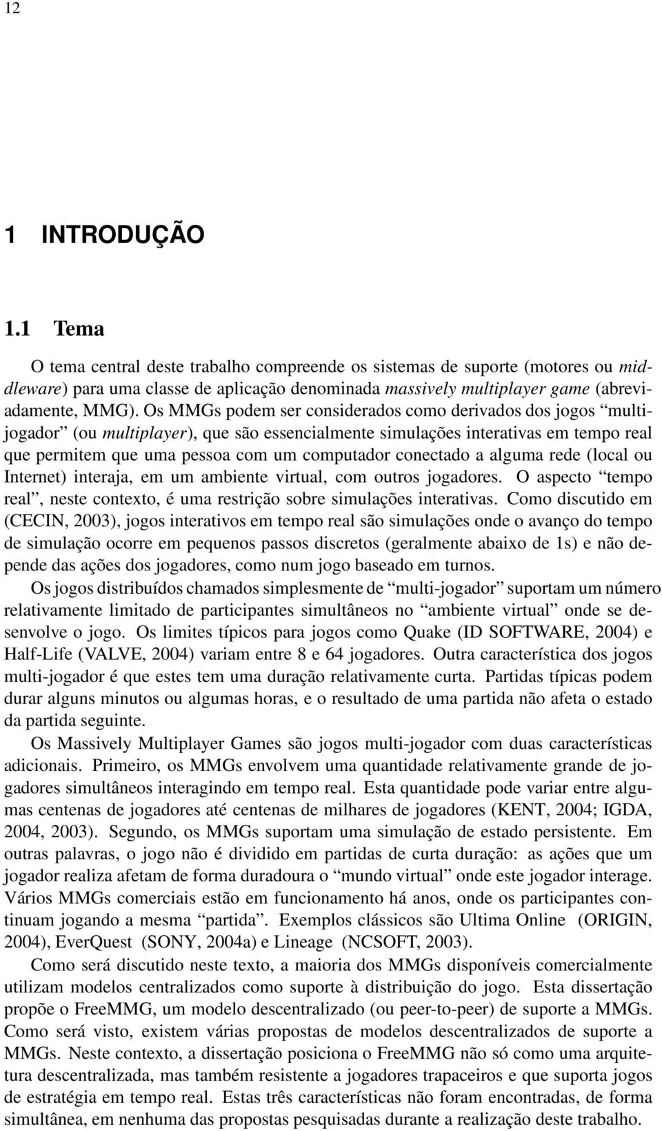 Os MMGs podem ser considerados como derivados dos jogos multijogador (ou multiplayer), que são essencialmente simulações interativas em tempo real que permitem que uma pessoa com um computador