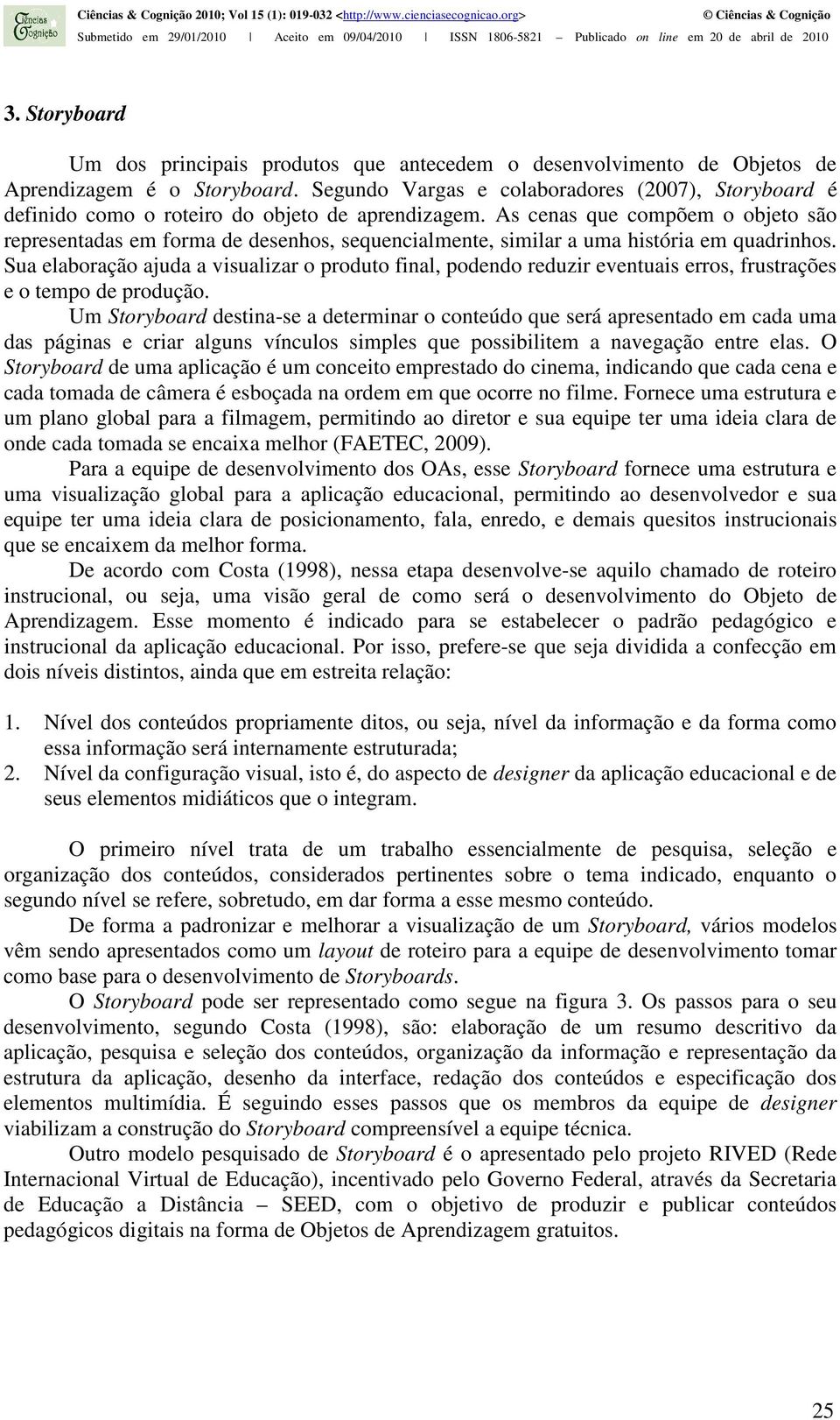 As cenas que compõem o objeto são representadas em forma de desenhos, sequencialmente, similar a uma história em quadrinhos.