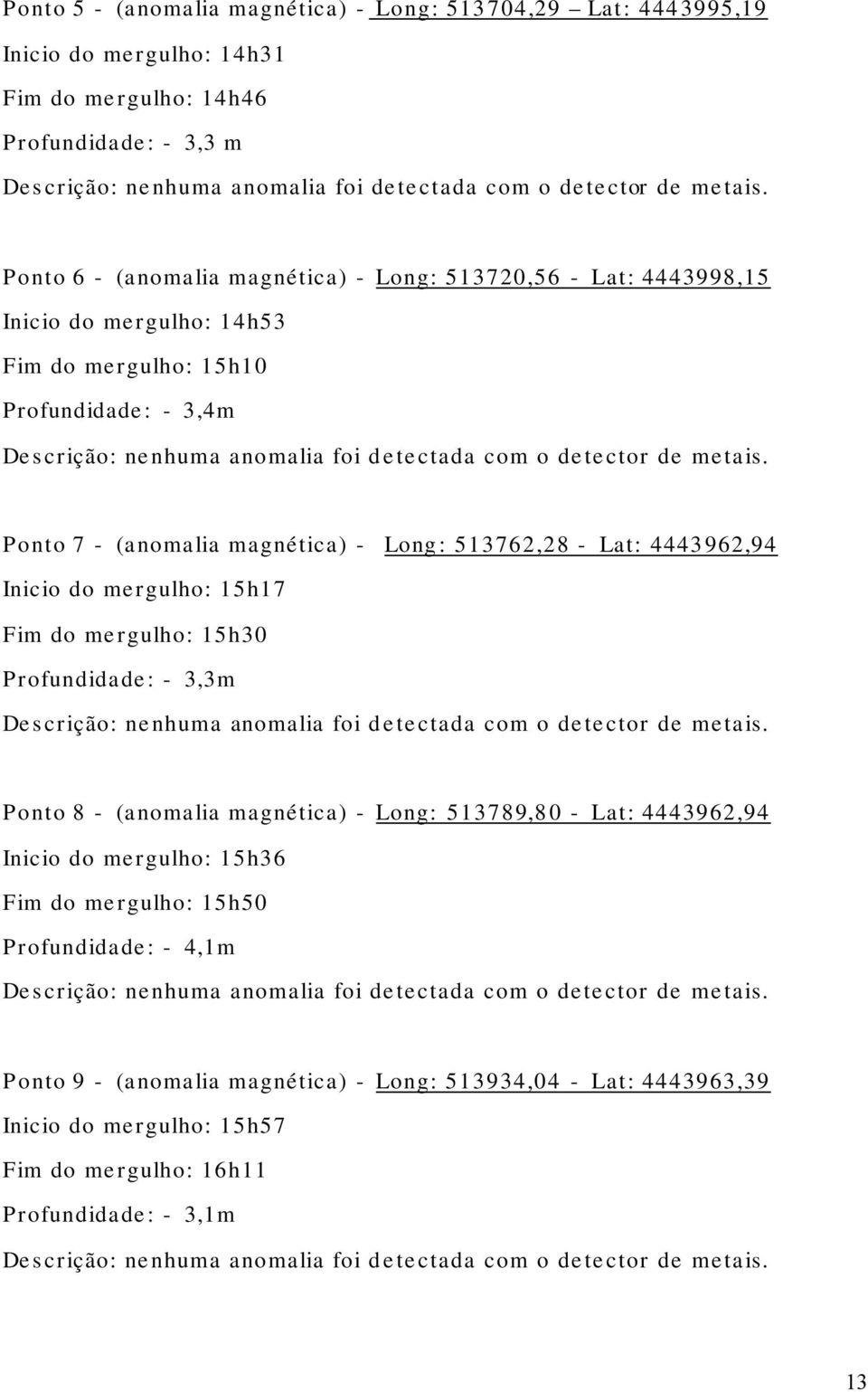 Ponto 6 - (anomalia magnética) - Long: 513720,56 - Lat: 4443998,15 Inicio do mergulho: 14h53 Fim do mergulho: 15h10 Profundidade: - 3,4m Descrição: nenhuma anomalia foi detectada com o detector de 