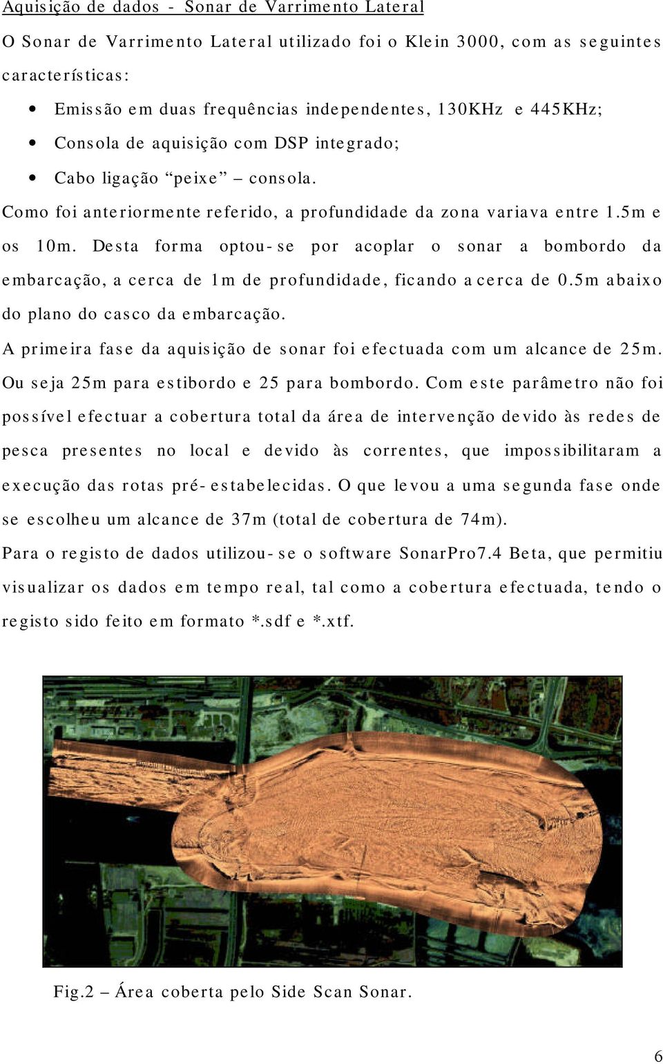 Desta forma optou-se por acoplar o sonar a bombordo da embarcação, a cerca de 1m de profundidade, ficando a cerca de 0.5m abaixo do plano do casco da embarcação.