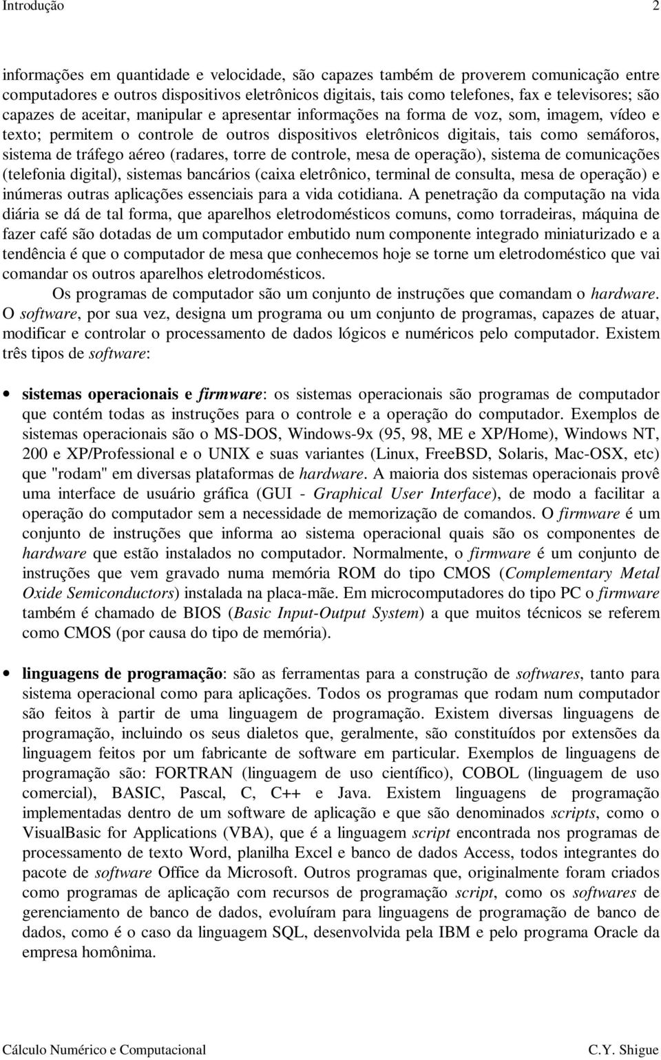 de tráfego aéreo (radares, torre de controle, mesa de operação), sistema de comunicações (telefonia digital), sistemas bancários (caixa eletrônico, terminal de consulta, mesa de operação) e inúmeras