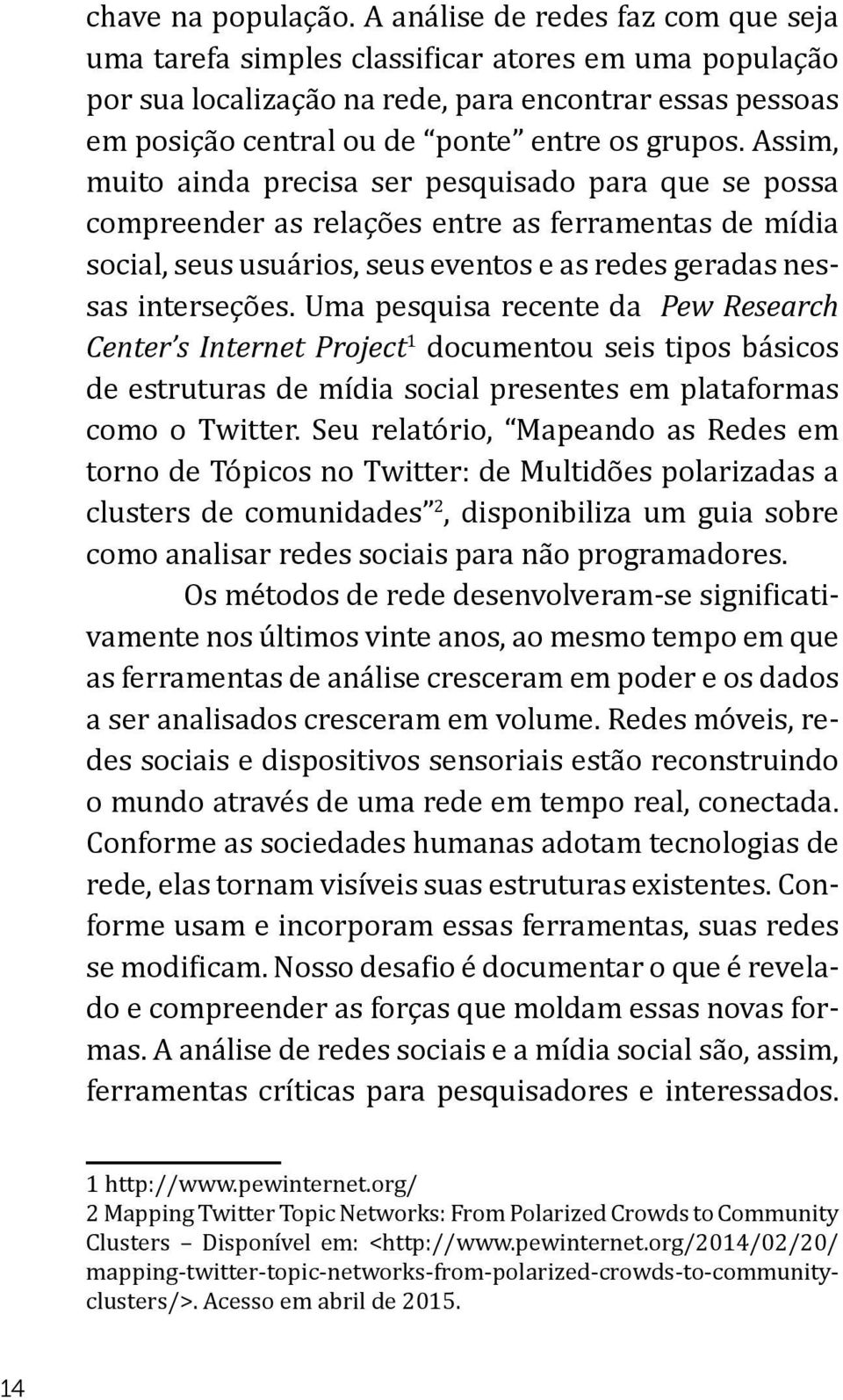 Assim, muito ainda precisa ser pesquisado para que se possa compreender as relações entre as ferramentas de mídia social, seus usuários, seus eventos e as redes geradas nessas interseções.