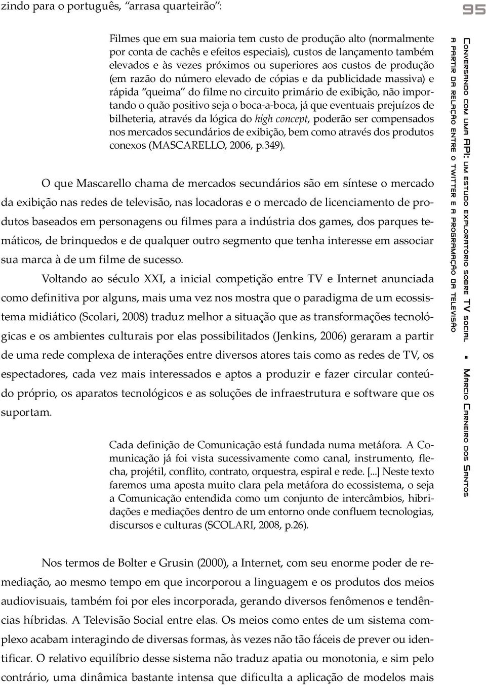 positivo seja o boca-a-boca, já que eventuais prejuízos de bilheteria, através da lógica do high concept, poderão ser compensados nos mercados secundários de exibição, bem como através dos produtos