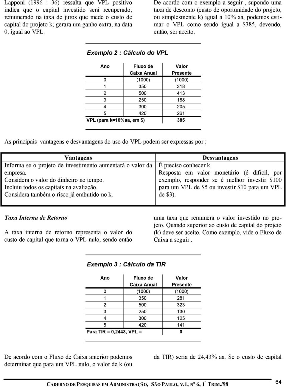 De acordo com o exemplo a seguir, supondo uma taxa de desconto (custo de oportunidade do projeto, ou simplesmente k) igual a 10% aa, podemos estimar o VPL como sendo igual a $385, devendo, então, ser