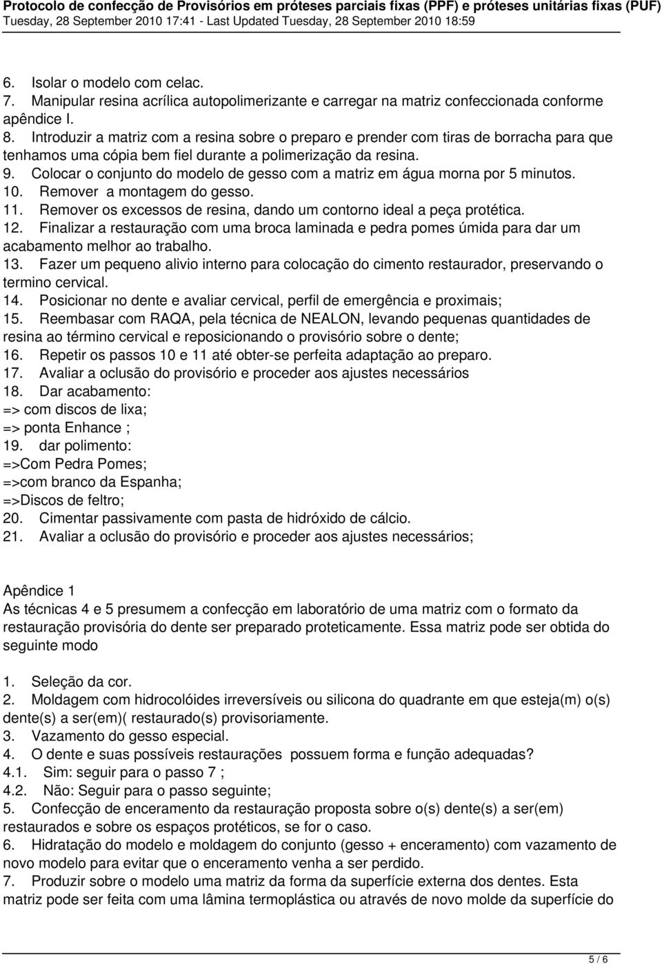 Colocar o conjunto do modelo de gesso com a matriz em água morna por 5 minutos. 10. Remover a montagem do gesso. 11. Remover os excessos de resina, dando um contorno ideal a peça protética. 12.