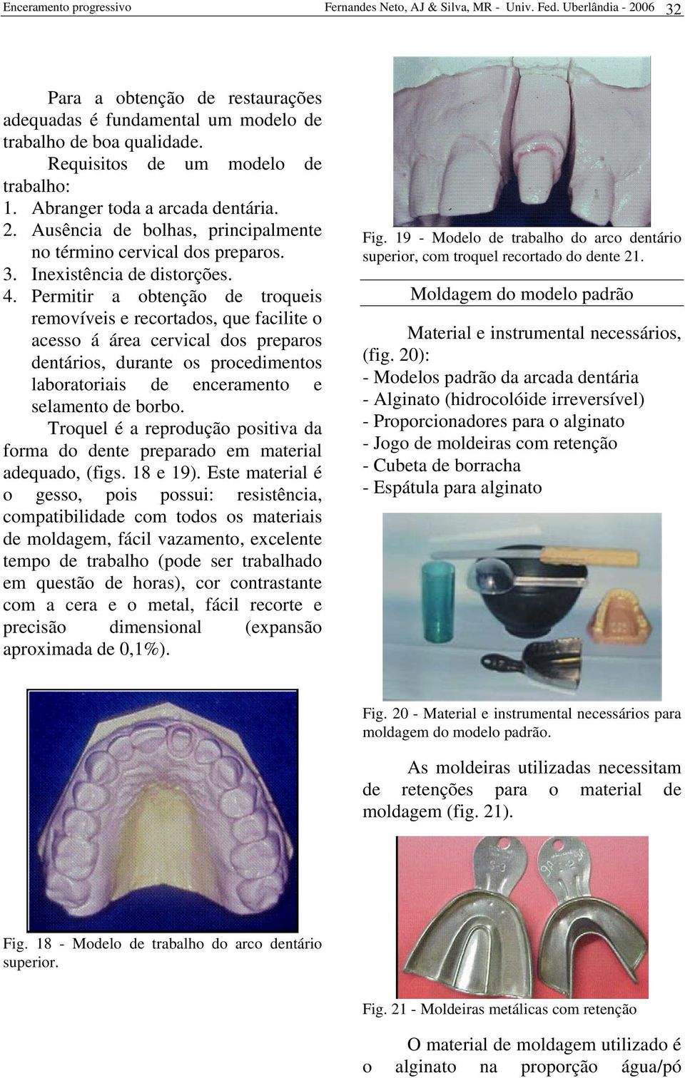 Permitir a obtenção de troqueis removíveis e recortados, que facilite o acesso á área cervical dos preparos dentários, durante os procedimentos laboratoriais de enceramento e selamento de borbo.