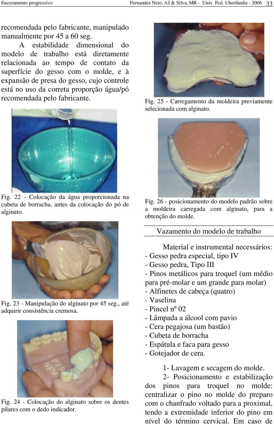 correta proporção água/pó recomendada pelo fabricante. Fig. 25 - Carregamento da moldeira previamente selecionada com alginato. Fig. 22 - Colocação da água proporcionada na cubeta de borracha, antes da colocação do pó de alginato.