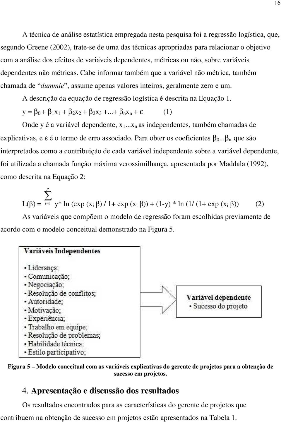 Cabe informar também que a variável não métrica, também chamada de dummie, assume apenas valores inteiros, geralmente zero e um. A descrição da equação de regressão logística é descrita na Equação 1.