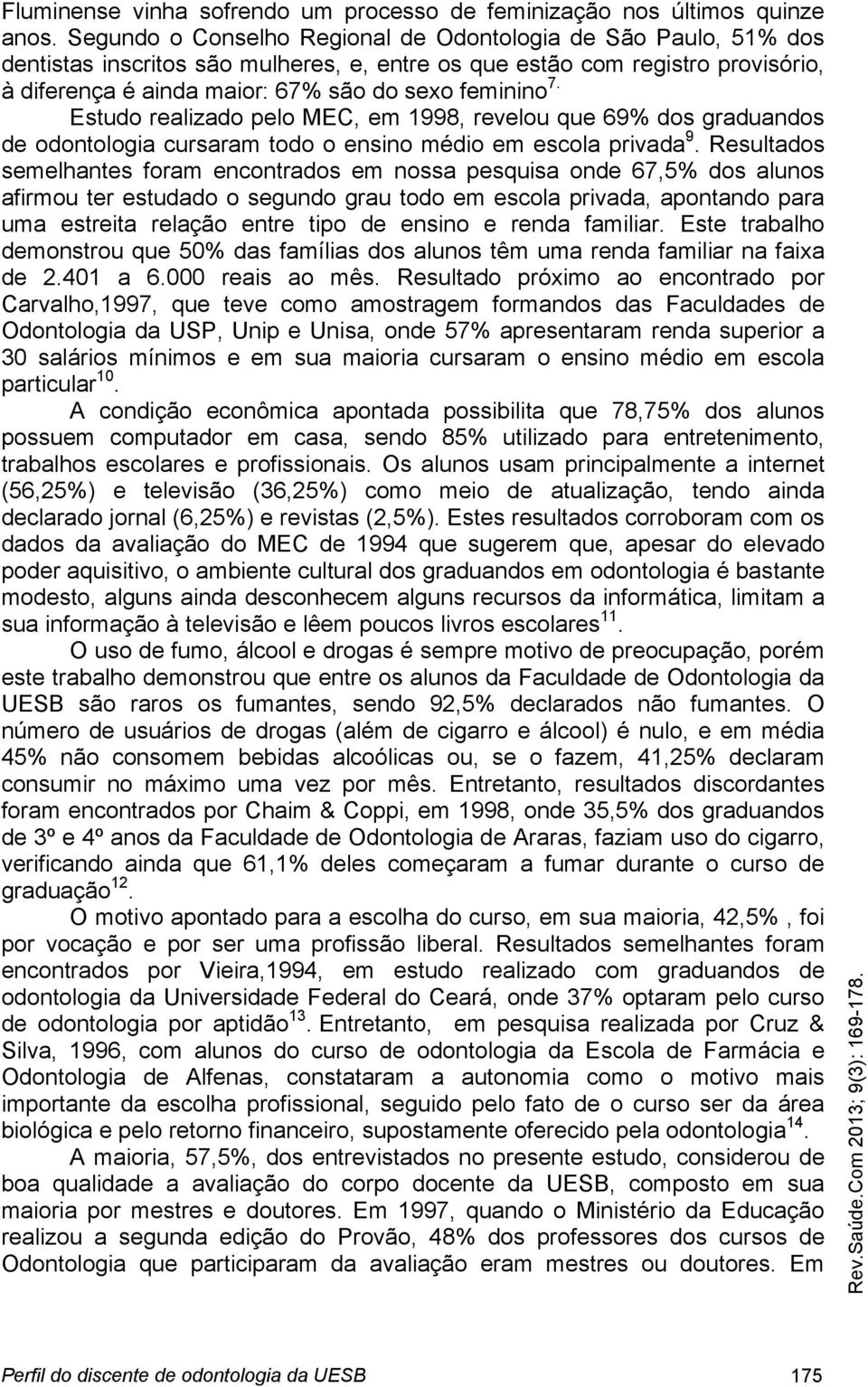 Estudo realizado pelo MEC, em 1998, revelou que 69% dos graduandos de odontologia cursaram todo o ensino médio em escola privada 9.