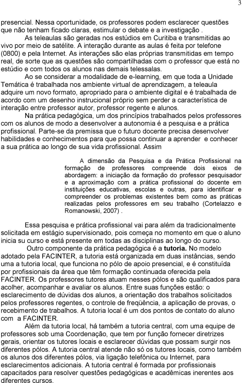 As interações são elas próprias transmitidas em tempo real, de sorte que as questões são compartilhadas com o professor que está no estúdio e com todos os alunos nas demais telessalas.