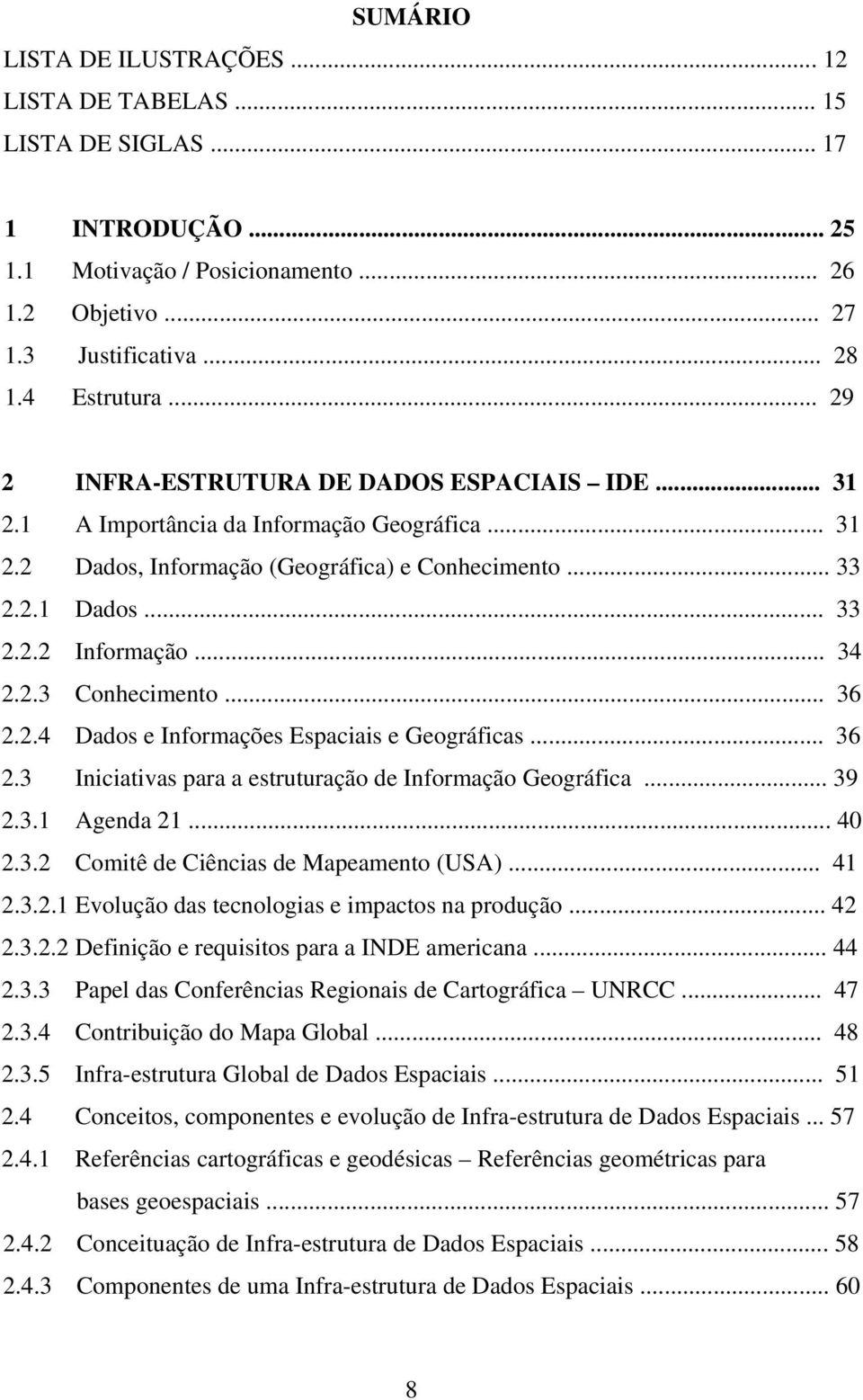 2.3 Conhecimento... 36 2.2.4 Dados e Informações Espaciais e Geográficas... 36 2.3 Iniciativas para a estruturação de Informação Geográfica... 39 2.3.1 Agenda 21... 40 2.3.2 Comitê de Ciências de Mapeamento (USA).